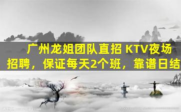 广州龙姐团队直招 KTV夜场招聘，保证每天2个班，靠谱日结